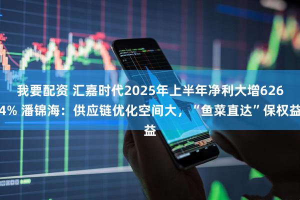 我要配资 汇嘉时代2025年上半年净利大增6264% 潘锦海：供应链优化空间大，“鱼菜直达”保权益