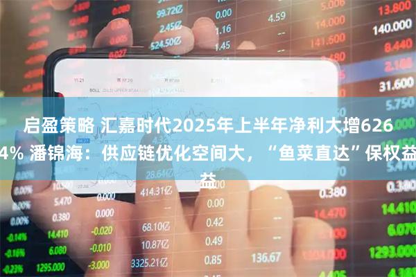 启盈策略 汇嘉时代2025年上半年净利大增6264% 潘锦海：供应链优化空间大，“鱼菜直达”保权益
