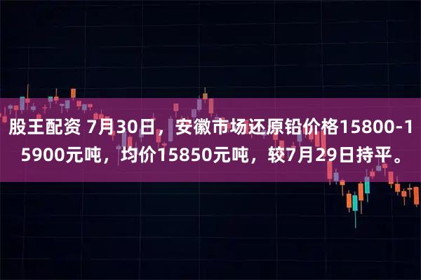 股王配资 7月30日，安徽市场还原铅价格15800-15900元吨，均价15850元吨，较7月29日持平。