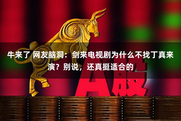 牛来了 网友脑洞:剑来电视剧为什么不找丁真来演?别说,还真挺适合的