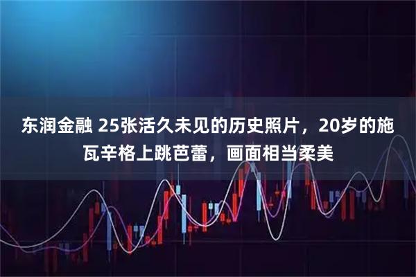 东润金融 25张活久未见的历史照片，20岁的施瓦辛格上跳芭蕾，画面相当柔美