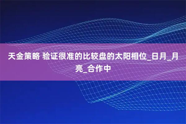 天金策略 验证很准的比较盘的太阳相位_日月_月亮_合作中