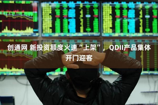 创通网 新投资额度火速“上架”，QDII产品集体开门迎客