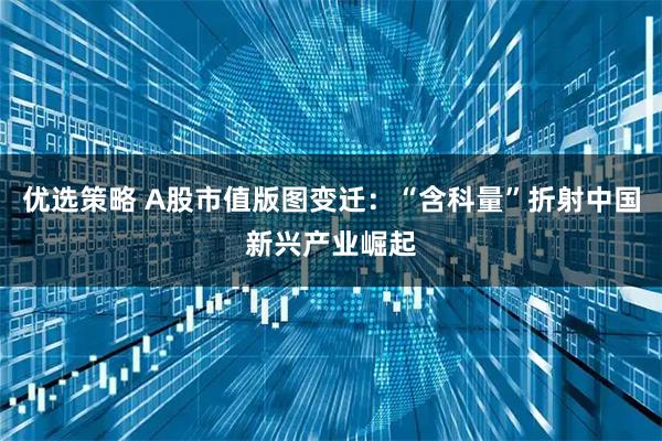 优选策略 A股市值版图变迁:“含科量”折射中国新兴产业崛起