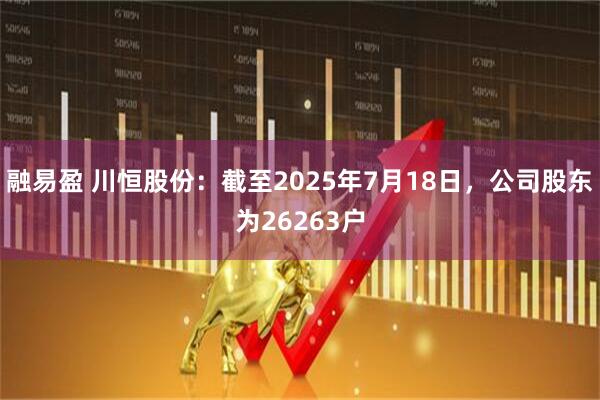 融易盈 川恒股份：截至2025年7月18日，公司股东为26263户