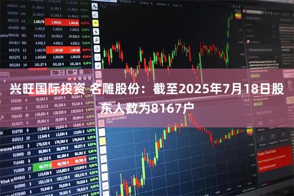 兴旺国际投资 名雕股份：截至2025年7月18日股东人数为8167户