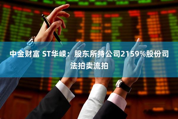 中金财富 ST华嵘：股东所持公司2159%股份司法拍卖流拍
