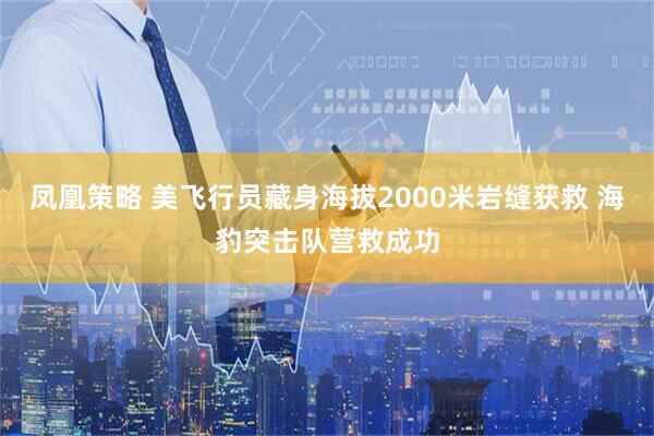 凤凰策略 美飞行员藏身海拔2000米岩缝获救 海豹突击队营救成功