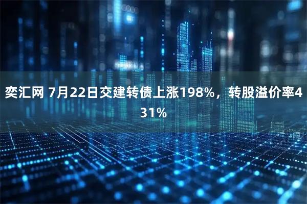 奕汇网 7月22日交建转债上涨198%，转股溢价率431%