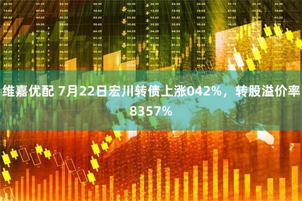 维嘉优配 7月22日宏川转债上涨042%，转股溢价率8357%