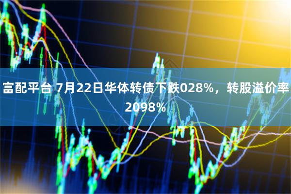 富配平台 7月22日华体转债下跌028%，转股溢价率2098%