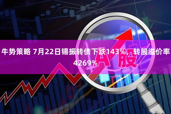 牛势策略 7月22日锡振转债下跌143%,转股溢价率4269%
