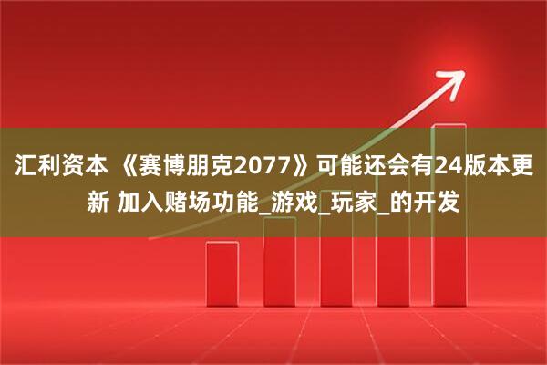 汇利资本 《赛博朋克2077》可能还会有24版本更新 加入赌场功能_游戏_玩家_的开发