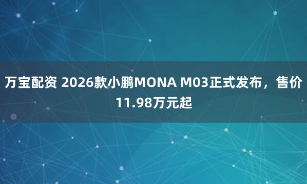 万宝配资 2026款小鹏MONA M03正式发布,售价11.98万元起