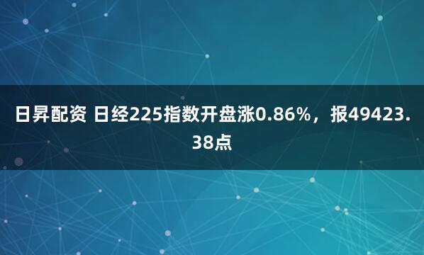 日昇配资 日经225指数开盘涨0.86%，报49423.38点