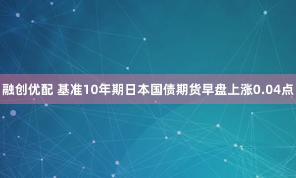 融创优配 基准10年期日本国债期货早盘上涨0.04点